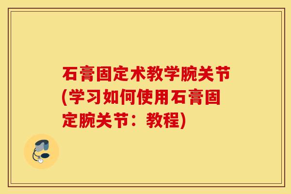 石膏固定术教学腕关节(学习如何使用石膏固定腕关节：教程)