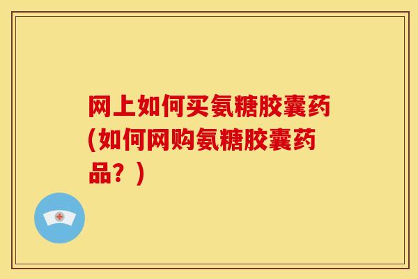 网上如何买氨糖胶囊药(如何网购氨糖胶囊药品？)