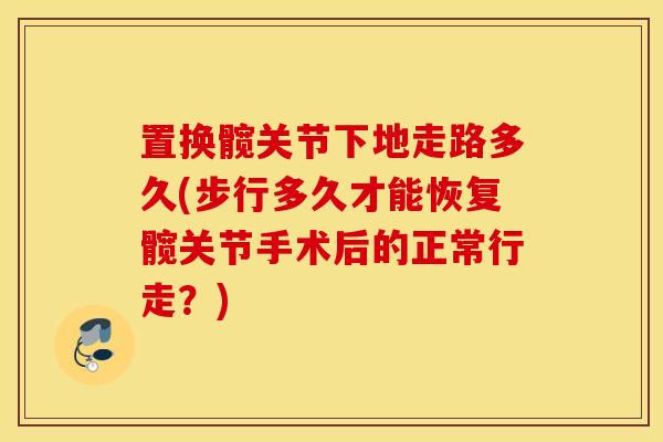 置换髋关节下地走路多久(步行多久才能恢复髋关节手术后的正常行走？)