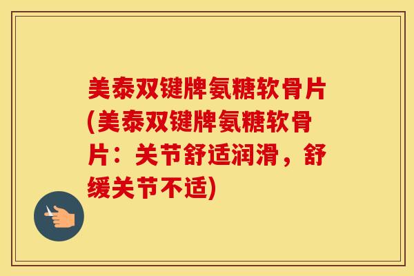 美泰双键牌氨糖软骨片(美泰双键牌氨糖软骨片：关节舒适润滑，舒缓关节不适)