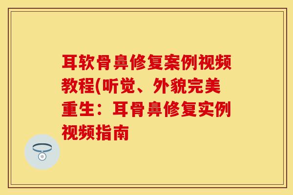 耳软骨鼻修复案例视频教程(听觉、外貌完美重生：耳骨鼻修复实例视频指南