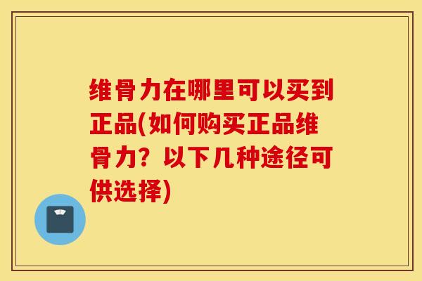 维骨力在哪里可以买到正品(如何购买正品维骨力？以下几种途径可供选择)