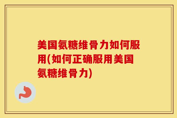 美国氨糖维骨力如何服用(如何正确服用美国氨糖维骨力)