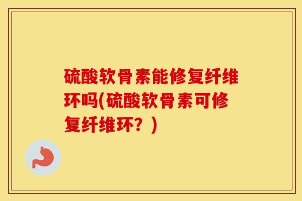 硫酸软骨素能修复纤维环吗(硫酸软骨素可修复纤维环？)