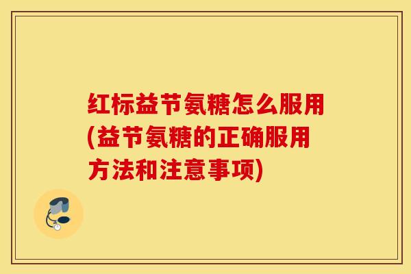 红标益节氨糖怎么服用(益节氨糖的正确服用方法和注意事项)