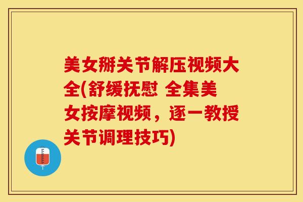 美女掰关节解压视频大全(舒缓抚慰 全集美女按摩视频，逐一教授关节调理技巧)