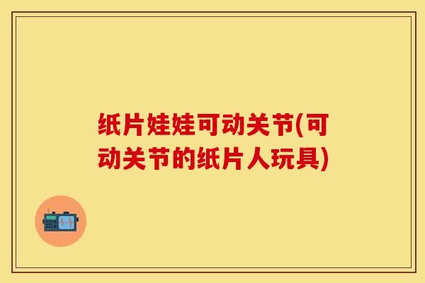 纸片娃娃可动关节(可动关节的纸片人玩具)