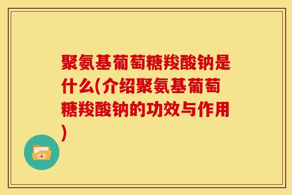 聚氨基葡萄糖羧酸钠是什么(介绍聚氨基葡萄糖羧酸钠的功效与作用)