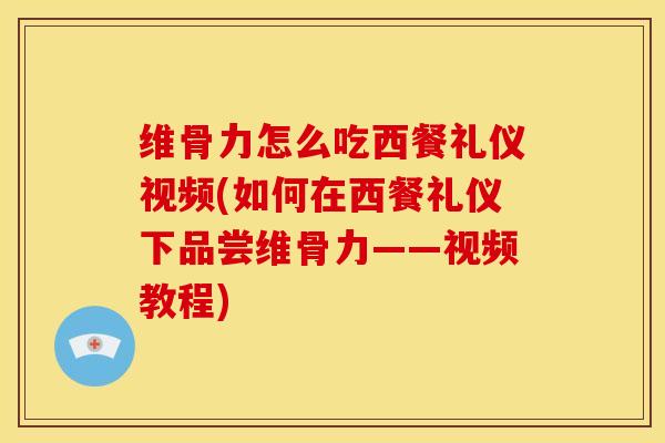 维骨力怎么吃西餐礼仪视频(如何在西餐礼仪下品尝维骨力——视频教程)