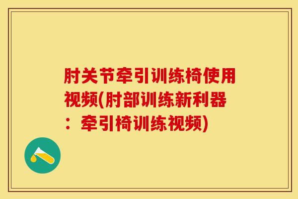 肘关节牵引训练椅使用视频(肘部训练新利器：牵引椅训练视频)