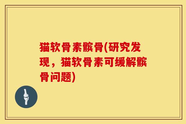 猫软骨素髌骨(研究发现，猫软骨素可缓解髌骨问题)