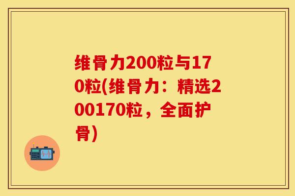 维骨力200粒与170粒(维骨力：精选200170粒，全面护骨)