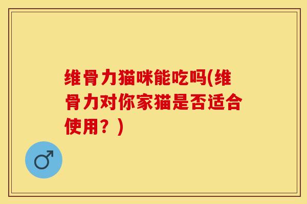 维骨力猫咪能吃吗(维骨力对你家猫是否适合使用？)