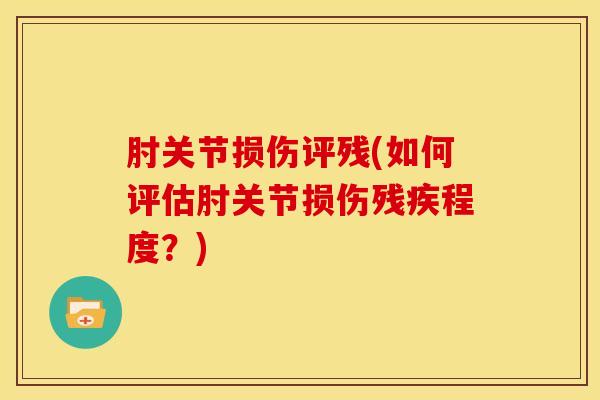 肘关节损伤评残(如何评估肘关节损伤残疾程度？)