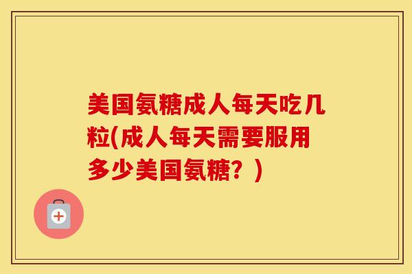 美国氨糖成人每天吃几粒(成人每天需要服用多少美国氨糖？)