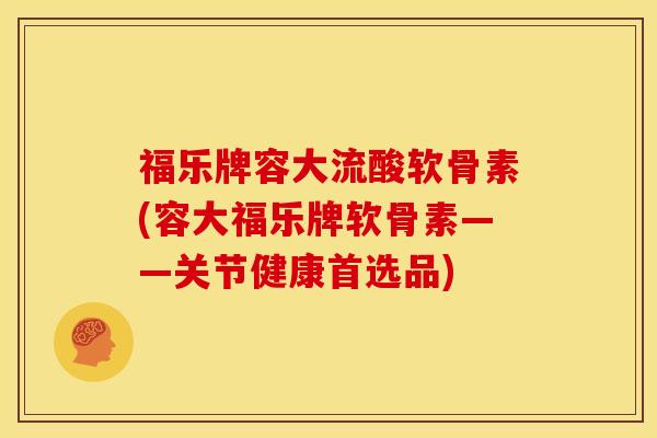 福乐牌容大流酸软骨素(容大福乐牌软骨素——关节健康首选品)