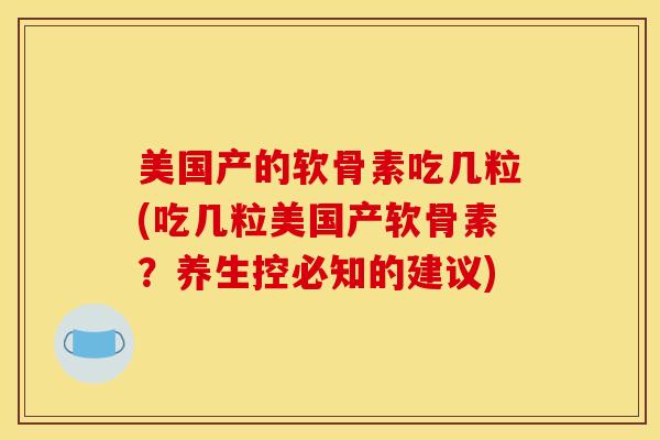 美国产的软骨素吃几粒(吃几粒美国产软骨素？养生控必知的建议)
