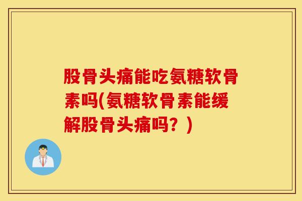 股骨头痛能吃氨糖软骨素吗(氨糖软骨素能缓解股骨头痛吗？)