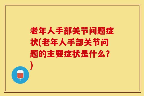 老年人手部关节问题症状(老年人手部关节问题的主要症状是什么？)