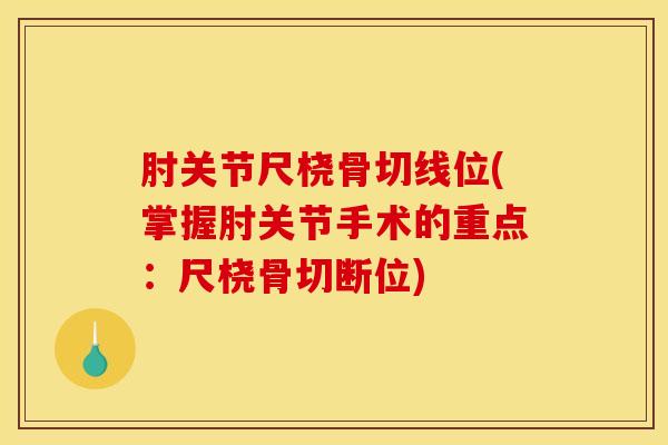 肘关节尺桡骨切线位(掌握肘关节手术的重点：尺桡骨切断位)