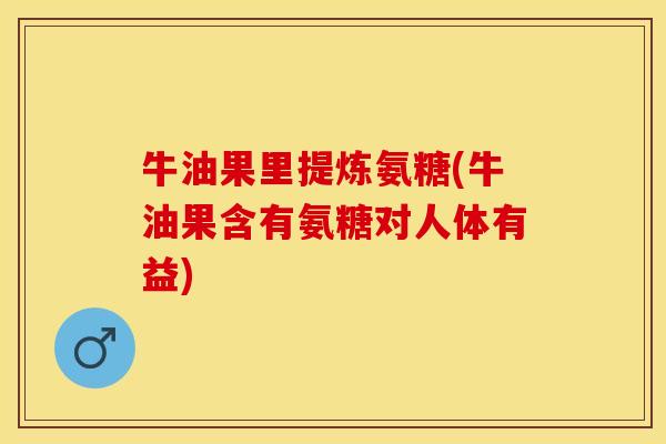 牛油果里提炼氨糖(牛油果含有氨糖对人体有益)