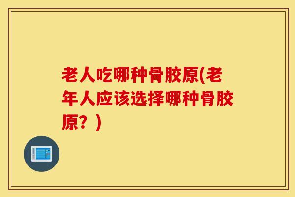 老人吃哪种骨胶原(老年人应该选择哪种骨胶原？)