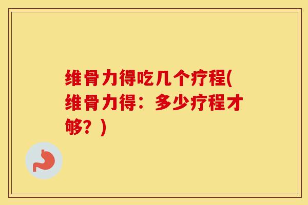 维骨力得吃几个疗程(维骨力得：多少疗程才够？)