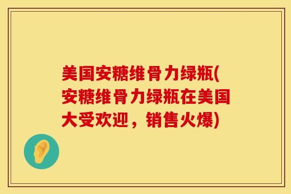 美国安糖维骨力绿瓶(安糖维骨力绿瓶在美国大受欢迎，销售火爆)