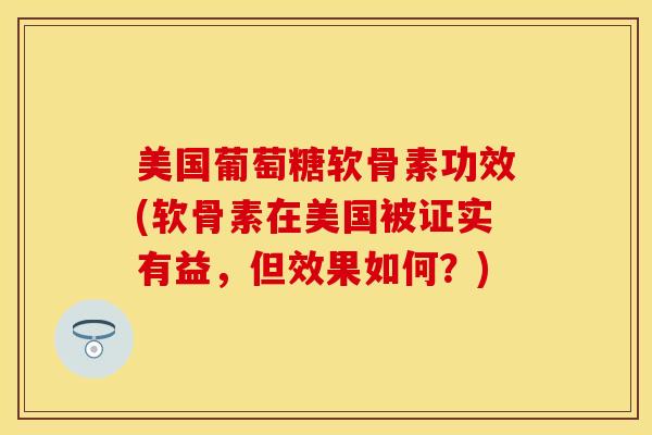 美国葡萄糖软骨素功效(软骨素在美国被证实有益，但效果如何？)
