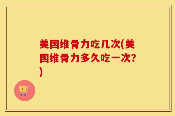 美国维骨力吃几次(美国维骨力多久吃一次？)