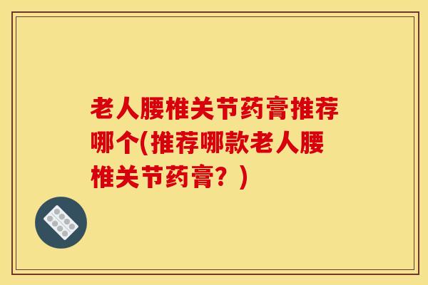 老人腰椎关节药膏推荐哪个(推荐哪款老人腰椎关节药膏？)