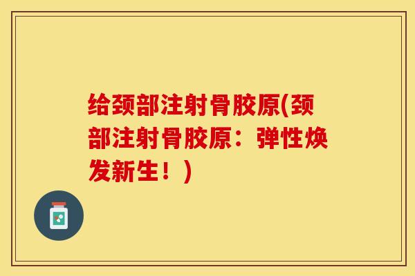 给颈部注射骨胶原(颈部注射骨胶原:弹性焕发新生!) 给颈部注射骨胶原(颈部注射骨胶原:弹性焕发新生!)