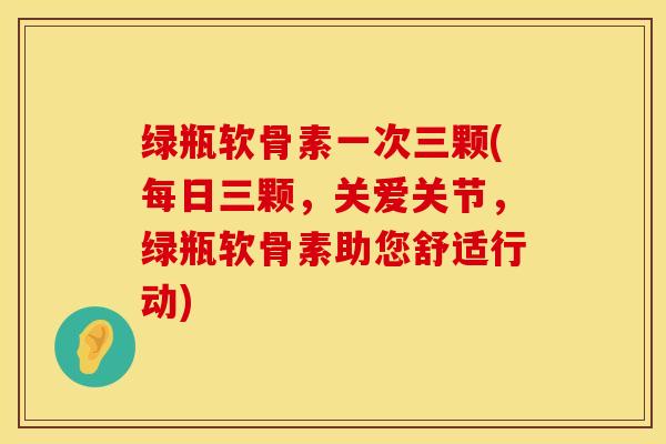 绿瓶软骨素一次三颗(每日三颗，关爱关节，绿瓶软骨素助您舒适行动)
