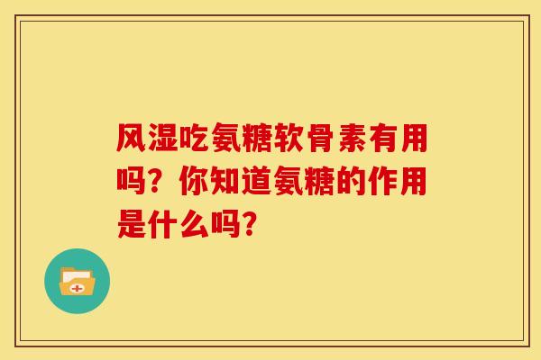 风湿吃氨糖软骨素有用吗？你知道氨糖的作用是什么吗？