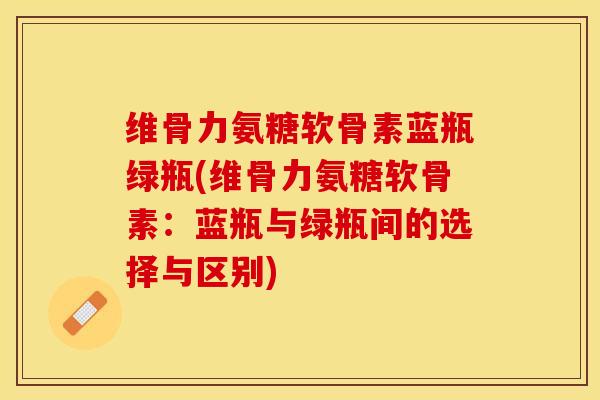 维骨力氨糖软骨素蓝瓶绿瓶(维骨力氨糖软骨素：蓝瓶与绿瓶间的选择与区别)