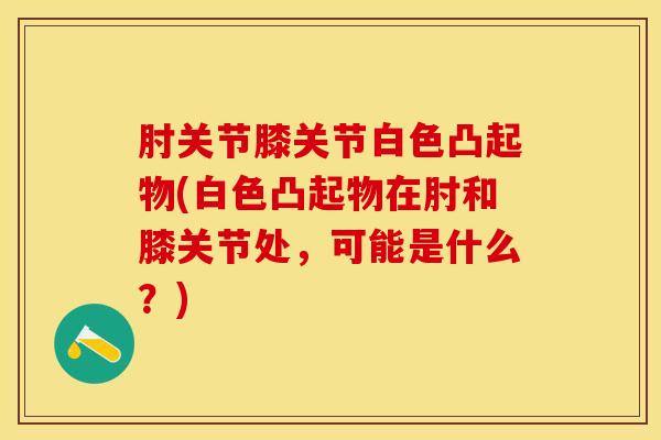 肘关节膝关节白色凸起物(白色凸起物在肘和膝关节处，可能是什么？)