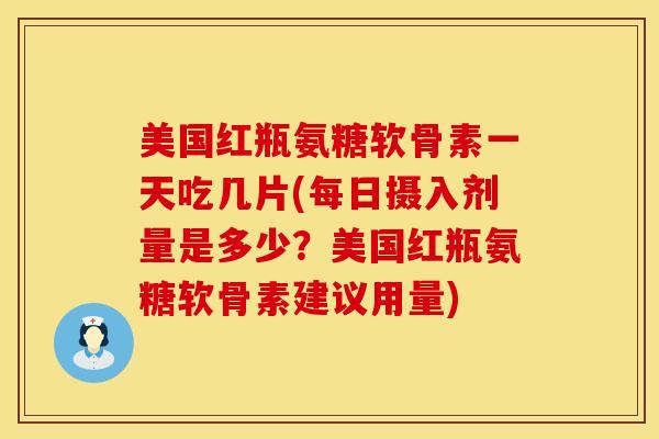 美国红瓶氨糖软骨素一天吃几片(每日摄入剂量是多少？美国红瓶氨糖软骨素建议用量)