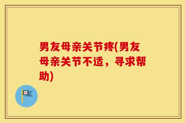 男友母亲关节疼(男友母亲关节不适，寻求帮助)