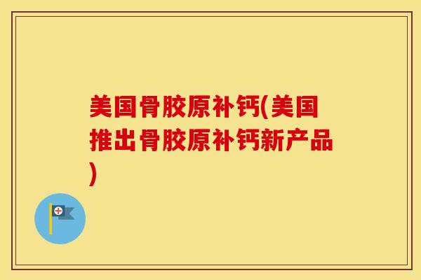 美国骨胶原补钙(美国推出骨胶原补钙新产品) 美国骨胶原补钙(美国推出骨胶原补钙新产品)