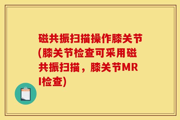 磁共振扫描操作膝关节(膝关节检查可采用磁共振扫描,膝关节MRI检查) 磁共振扫描操作膝关节(膝关节检查可采用磁共振扫描,膝关节MRI检查)