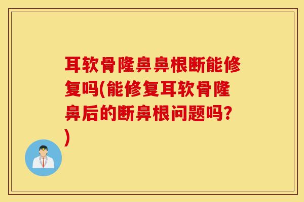 耳软骨隆鼻鼻根断能修复吗(能修复耳软骨隆鼻后的断鼻根问题吗？)