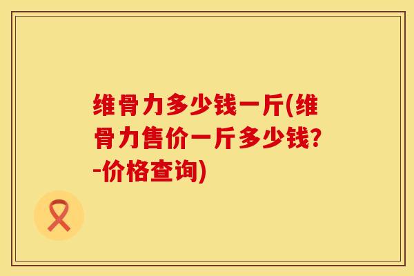 维骨力多少钱一斤(维骨力售价一斤多少钱？-价格查询)