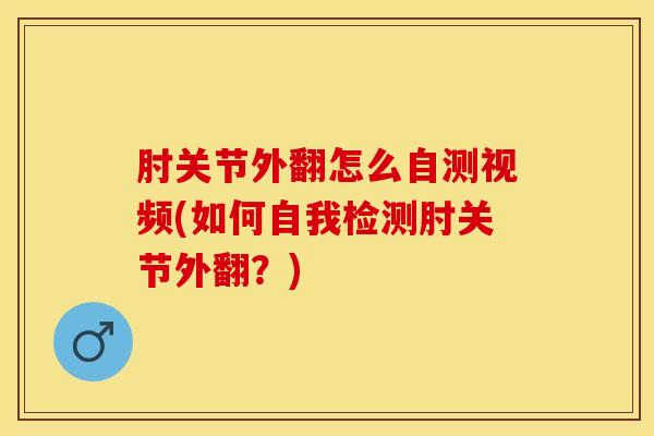 肘关节外翻怎么自测视频(如何自我检测肘关节外翻？)