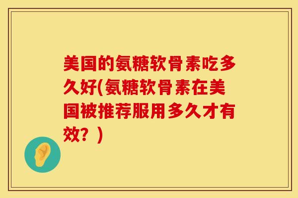 美国的氨糖软骨素吃多久好(氨糖软骨素在美国被推荐服用多久才有效？)