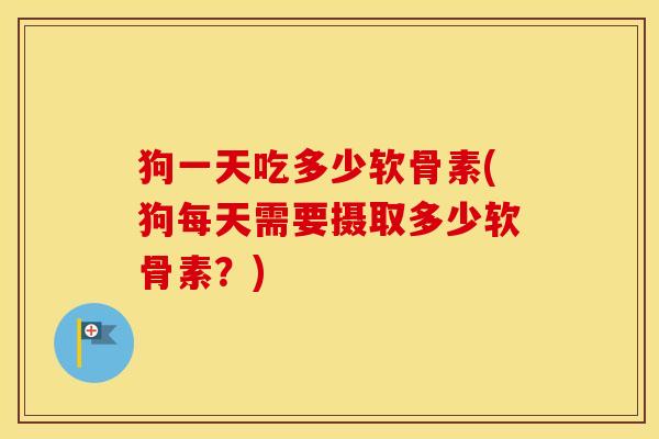 狗一天吃多少软骨素(狗每天需要摄取多少软骨素？)