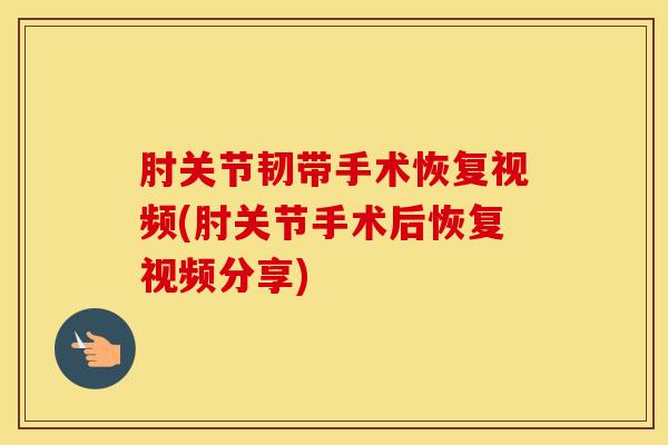 肘关节韧带手术恢复视频(肘关节手术后恢复视频分享)
