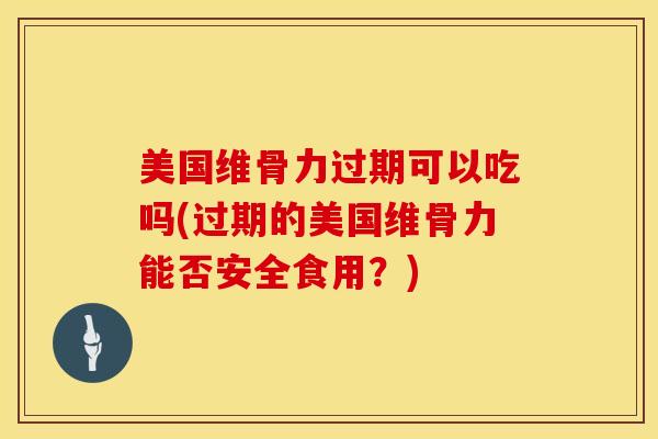 美国维骨力过期可以吃吗(过期的美国维骨力能否安全食用？)