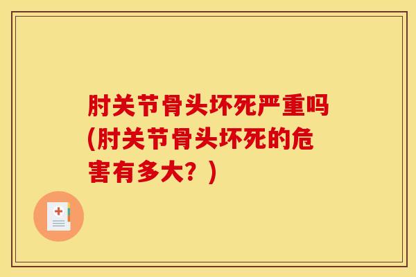 肘关节骨头坏死严重吗(肘关节骨头坏死的危害有多大？)