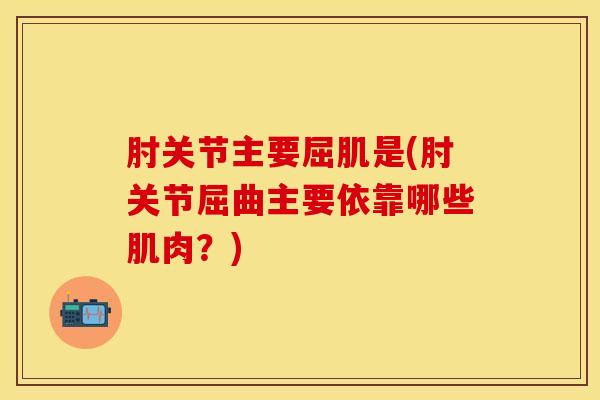 肘关节主要屈肌是(肘关节屈曲主要依靠哪些肌肉？)