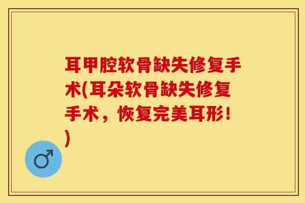 耳甲腔软骨缺失修复手术(耳朵软骨缺失修复手术，恢复完美耳形！)